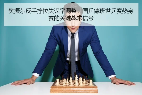 樊振东反手拧拉失误率调整：国乒德班世乒赛热身赛的关键战术信号