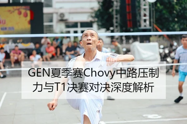 GEN夏季赛Chovy中路压制力与T1决赛对决深度解析