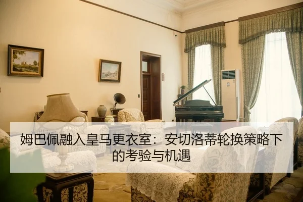 姆巴佩融入皇马更衣室：安切洛蒂轮换策略下的考验与机遇