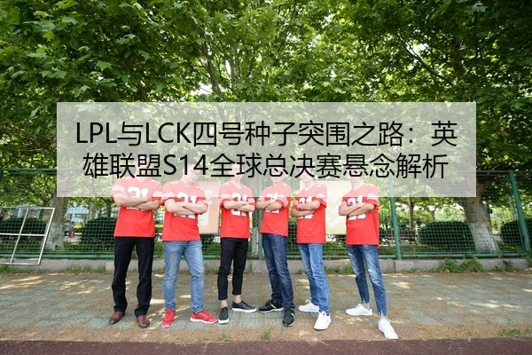 LPL与LCK四号种子突围之路：英雄联盟S14全球总决赛悬念解析