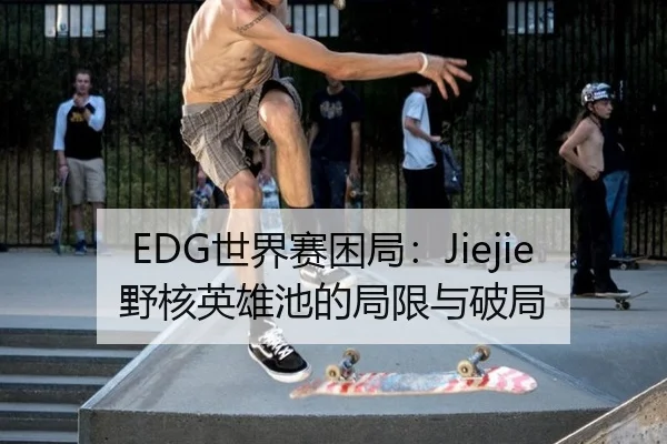 EDG世界赛困局：Jiejie野核英雄池的局限与破局