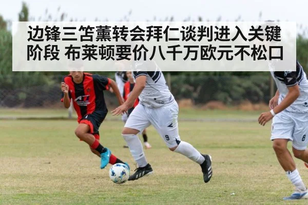 边锋三笘薰转会拜仁谈判进入关键阶段 布莱顿要价八千万欧元不松口
