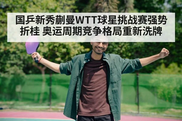 国乒新秀蒯曼WTT球星挑战赛强势折桂 奥运周期竞争格局重新洗牌
