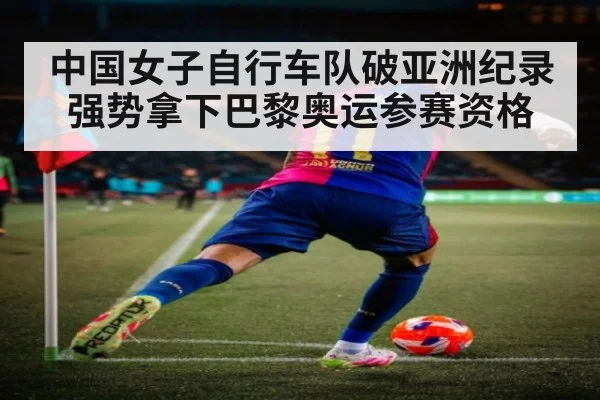 中国女子自行车队破亚洲纪录强势拿下巴黎奥运参赛资格